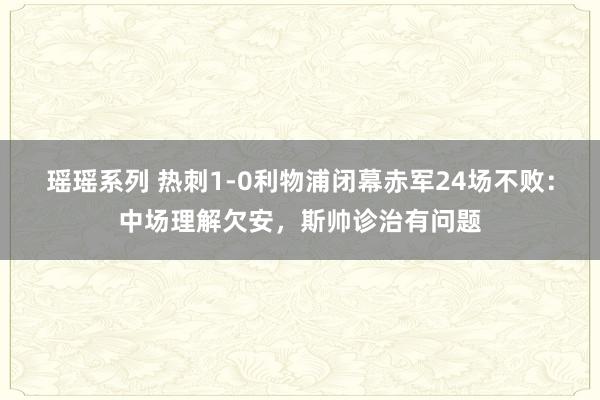 瑶瑶系列 热刺1-0利物浦闭幕赤军24场不败：中场理解欠安，斯帅诊治有问题