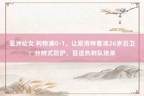 亚洲幼女 利物浦0-1，让斯洛特看清26岁后卫：分辨式防护，目送热刺队绝杀