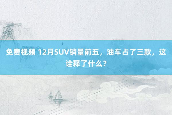 免费视频 12月SUV销量前五，油车占了三款，这诠释了什么？