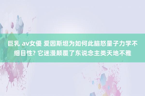 巨乳 av女優 爱因斯坦为如何此脑怒量子力学不细目性? 它迷漫颠覆了东说念主类天地不雅