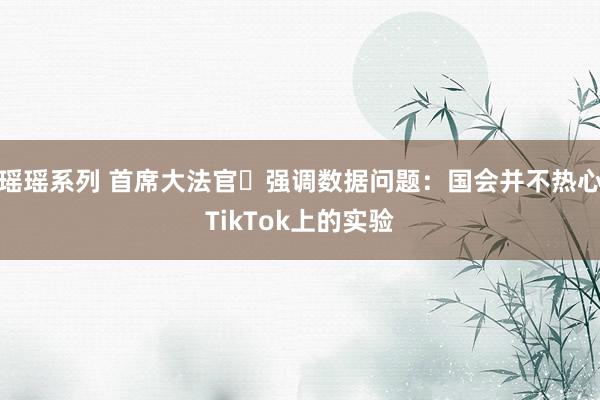 瑶瑶系列 首席大法官​强调数据问题：国会并不热心TikTok上的实验