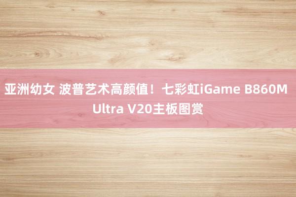 亚洲幼女 波普艺术高颜值！七彩虹iGame B860M Ultra V20主板图赏