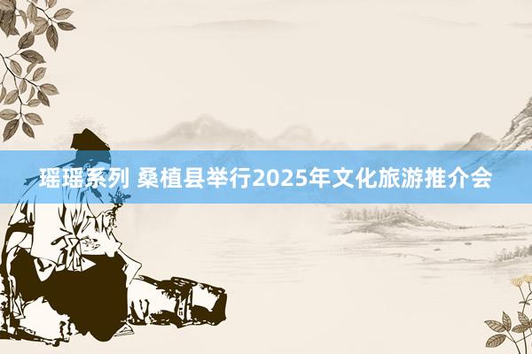 瑶瑶系列 桑植县举行2025年文化旅游推介会