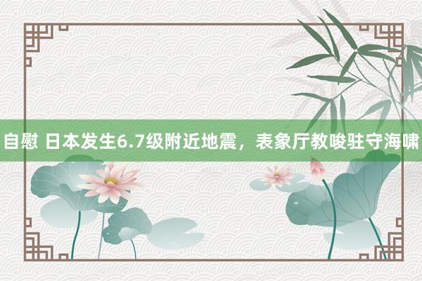 自慰 日本发生6.7级附近地震，表象厅教唆驻守海啸