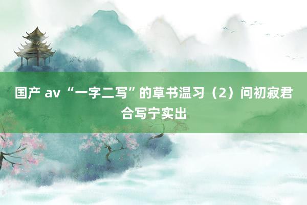 国产 av “一字二写”的草书温习（2）问初寂君合写宁实出