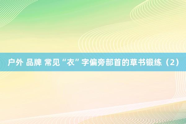 户外 品牌 常见“衣”字偏旁部首的草书锻练（2）
