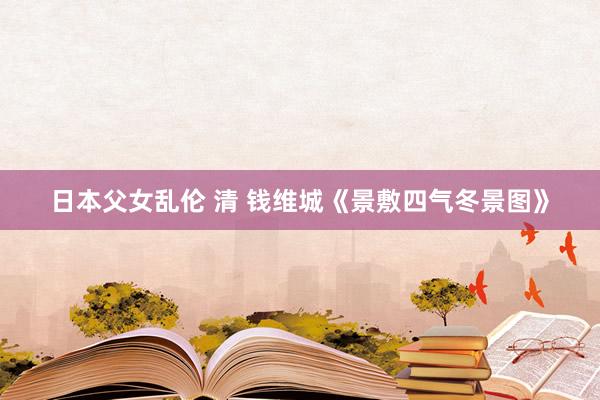 日本父女乱伦 清 钱维城《景敷四气冬景图》