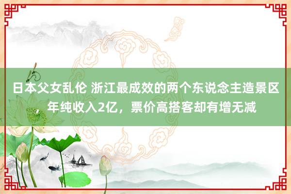 日本父女乱伦 浙江最成效的两个东说念主造景区，年纯收入2亿，票价高搭客却有增无减