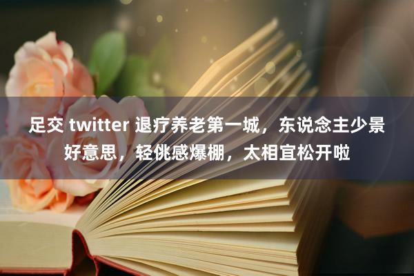 足交 twitter 退疗养老第一城，东说念主少景好意思，轻佻感爆棚，太相宜松开啦