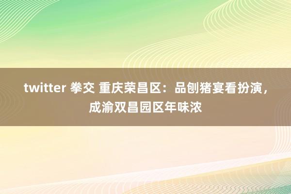 twitter 拳交 重庆荣昌区：品刨猪宴看扮演，成渝双昌园区年味浓