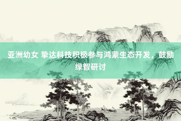 亚洲幼女 挚达科技积极参与鸿蒙生态开发，鼓励绿智研讨