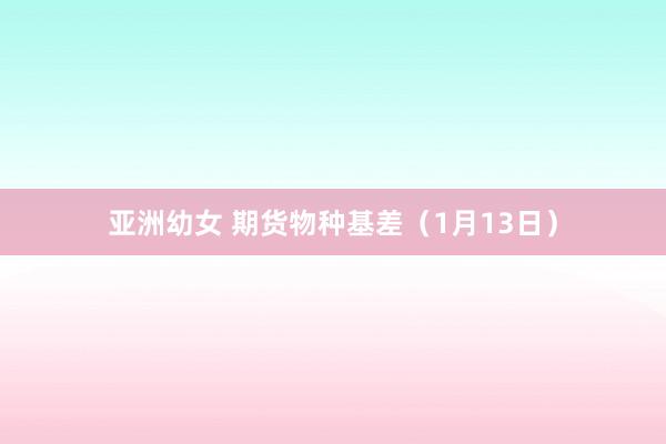 亚洲幼女 期货物种基差（1月13日）