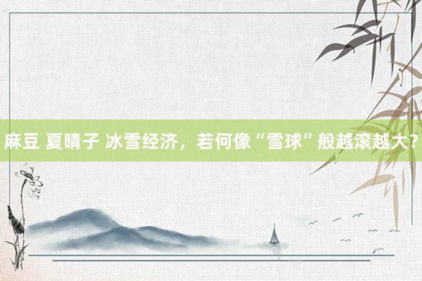 麻豆 夏晴子 冰雪经济，若何像“雪球”般越滚越大？