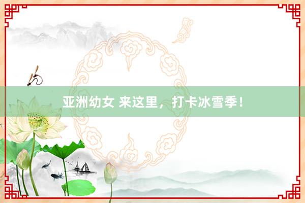 亚洲幼女 来这里，打卡冰雪季！