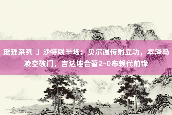 瑶瑶系列 ⚽沙特联半场：贝尔温传射立功，本泽马凌空破门，吉达连合暂2-0布赖代前锋