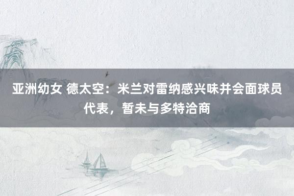 亚洲幼女 德太空：米兰对雷纳感兴味并会面球员代表，暂未与多特洽商