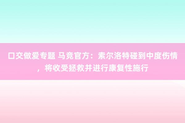 口交做爱专题 马竞官方：索尔洛特碰到中度伤情，将收受拯救并进行康复性施行
