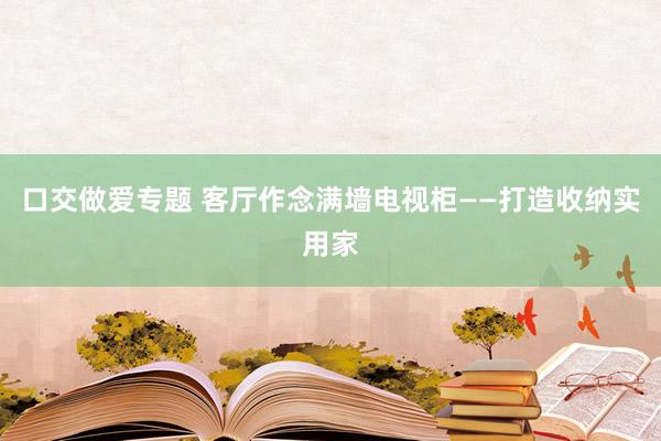 口交做爱专题 客厅作念满墙电视柜——打造收纳实用家