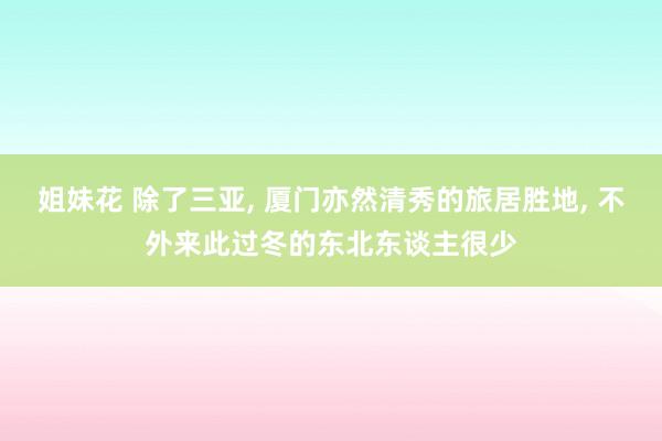 姐妹花 除了三亚， 厦门亦然清秀的旅居胜地， 不外来此过冬的东北东谈主很少