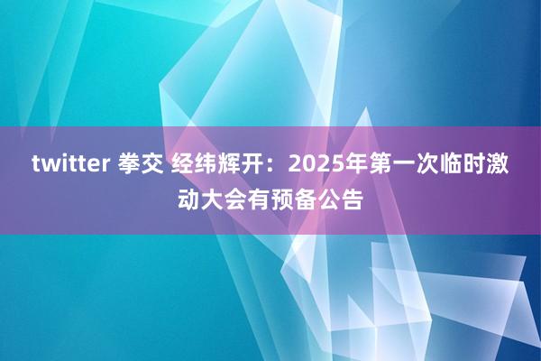 twitter 拳交 经纬辉开：2025年第一次临时激动大会有预备公告