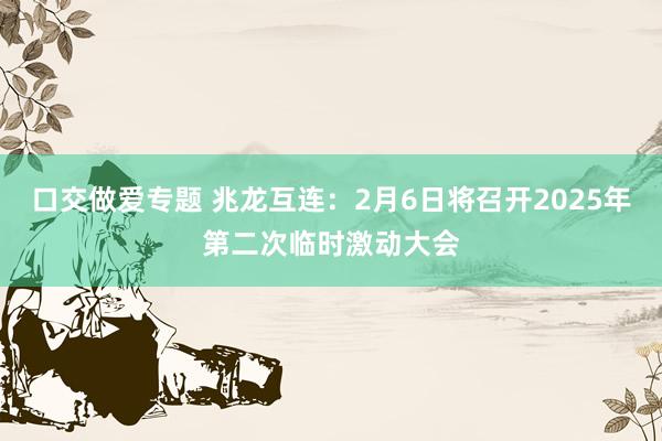 口交做爱专题 兆龙互连：2月6日将召开2025年第二次临时激动大会