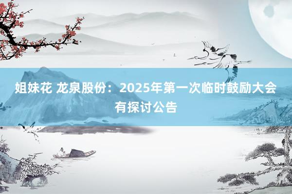 姐妹花 龙泉股份：2025年第一次临时鼓励大会有探讨公告