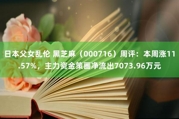 日本父女乱伦 黑芝麻（000716）周评：本周涨11.57%，主力资金策画净流出7073.96万元