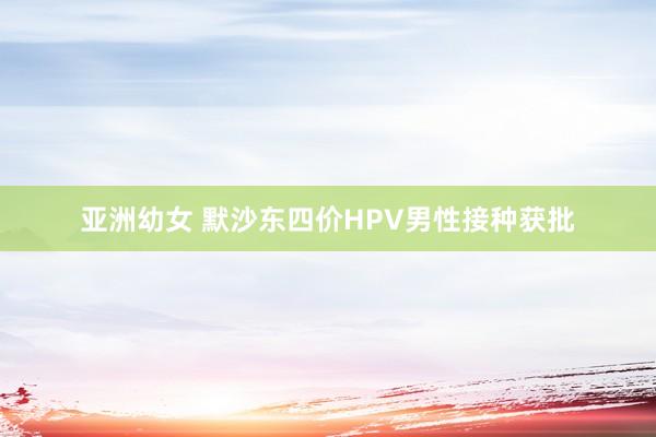 亚洲幼女 默沙东四价HPV男性接种获批