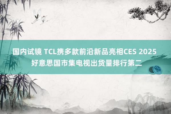 国内试镜 TCL携多款前沿新品亮相CES 2025  好意思国市集电视出货量排行第二