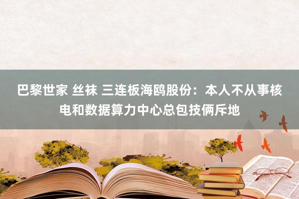 巴黎世家 丝袜 三连板海鸥股份：本人不从事核电和数据算力中心总包技俩斥地