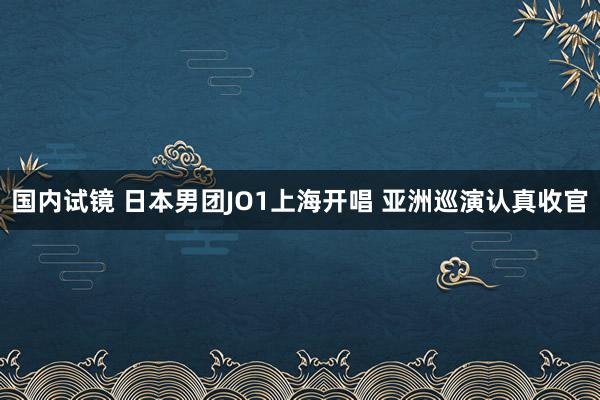 国内试镜 日本男团JO1上海开唱 亚洲巡演认真收官