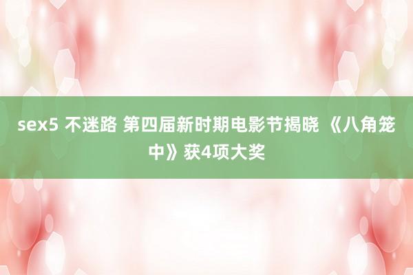 sex5 不迷路 第四届新时期电影节揭晓 《八角笼中》获4项大奖
