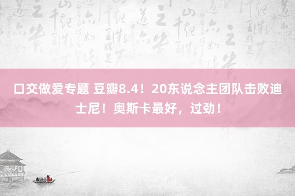 口交做爱专题 豆瓣8.4！20东说念主团队击败迪士尼！奥斯卡最好，过劲！