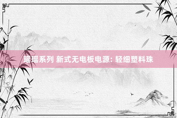瑶瑶系列 新式无电板电源: 轻细塑料珠