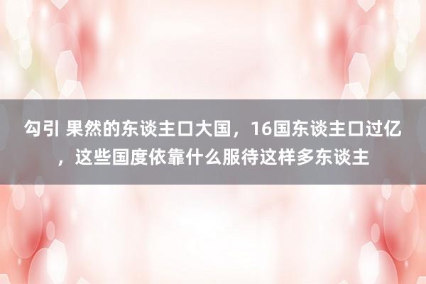 勾引 果然的东谈主口大国，16国东谈主口过亿，这些国度依靠什么服待这样多东谈主