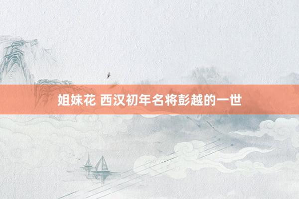 姐妹花 西汉初年名将彭越的一世