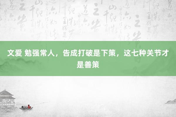 文爱 勉强常人，告成打破是下策，这七种关节才是善策