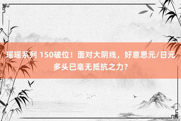 瑶瑶系列 150破位！面对大阴线，好意思元/日元多头已毫无抵抗之力？