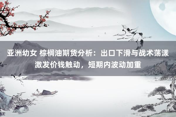 亚洲幼女 棕榈油期货分析：出口下滑与战术荡漾激发价钱触动，短期内波动加重
