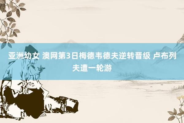 亚洲幼女 澳网第3日梅德韦德夫逆转晋级 卢布列夫遭一轮游