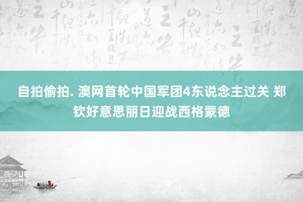 自拍偷拍. 澳网首轮中国军团4东说念主过关 郑钦好意思丽日迎战西格蒙德