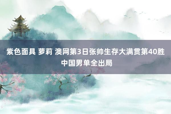 紫色面具 萝莉 澳网第3日张帅生存大满贯第40胜 中国男单全出局