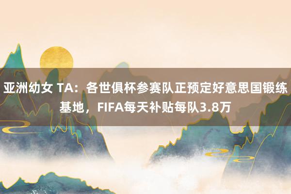 亚洲幼女 TA：各世俱杯参赛队正预定好意思国锻练基地，FIFA每天补贴每队3.8万