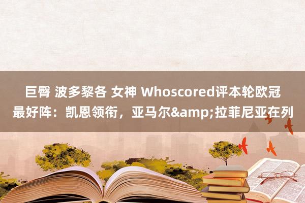 巨臀 波多黎各 女神 Whoscored评本轮欧冠最好阵：凯恩领衔，亚马尔&拉菲尼亚在列