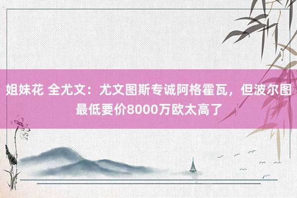 姐妹花 全尤文：尤文图斯专诚阿格霍瓦，但波尔图最低要价8000万欧太高了