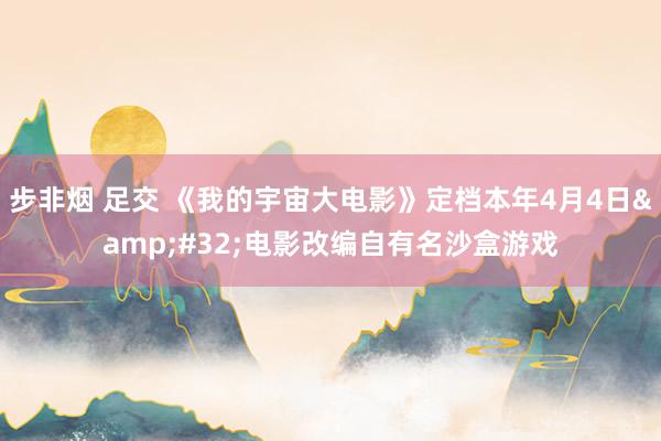 步非烟 足交 《我的宇宙大电影》定档本年4月4日&#32;电影改编自有名沙盒游戏