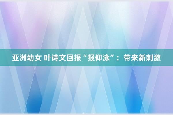 亚洲幼女 叶诗文回报“报仰泳”：带来新刺激