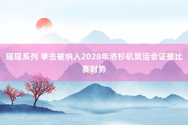 瑶瑶系列 拳击被纳入2028年洛杉矶奥运会证据比赛时势