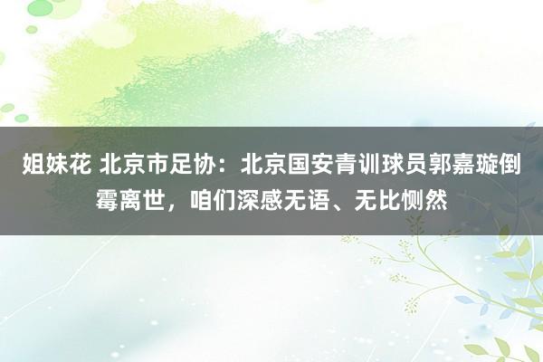姐妹花 北京市足协：北京国安青训球员郭嘉璇倒霉离世，咱们深感无语、无比恻然