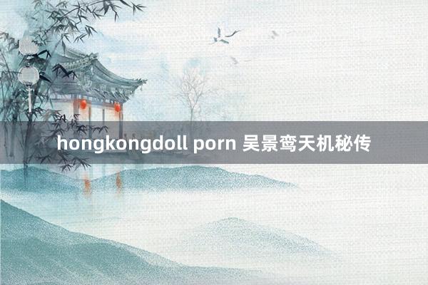 hongkongdoll porn 吴景鸾天机秘传